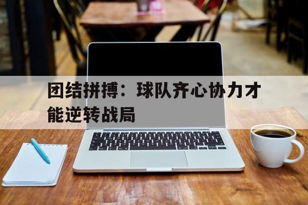 关于团结拼搏:球队齐心协力才能逆转战局的信息 关于团结拼搏:球队齐心协力才能逆转战局的信息